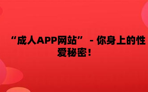 “成人APP網(wǎng)站” - 你身上的性愛秘密！