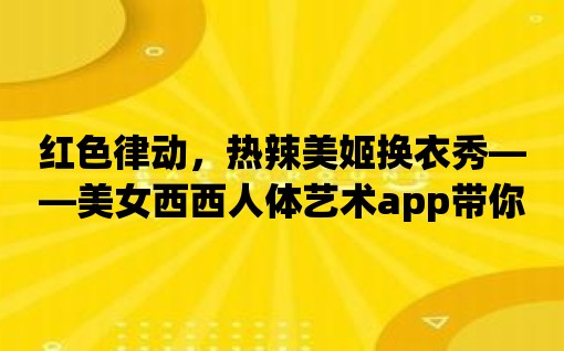 紅色律動，熱辣美姬換衣秀——美女西西人體藝術app帶你開啟無限欲望探索！