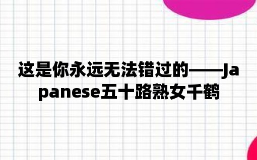 這是你永遠無法錯過的——Japanese五十路熟女千鶴