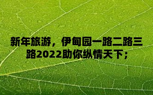 新年旅游，伊甸園一路二路三路2022助你縱情天下；