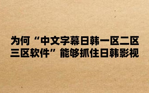 為何“中文字幕日韓一區(qū)二區(qū)三區(qū)軟件”能夠抓住日韓影視迷的芳心？看這里！