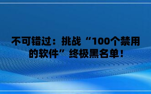 不可錯過：挑戰(zhàn)“100個禁用的軟件”終極黑名單！