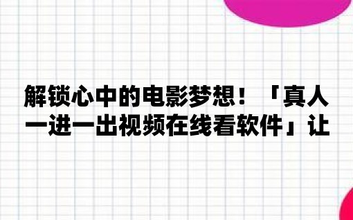 解鎖心中的電影夢(mèng)想！「真人一進(jìn)一出視頻在線看軟件」讓你身臨其境！