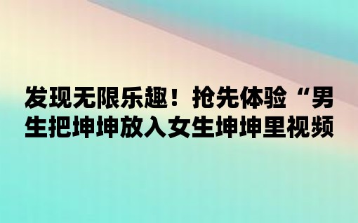 發(fā)現(xiàn)無(wú)限樂(lè)趣！搶先體驗(yàn)“男生把坤坤放入女生坤坤里視頻”的全新創(chuàng)意應(yīng)用！