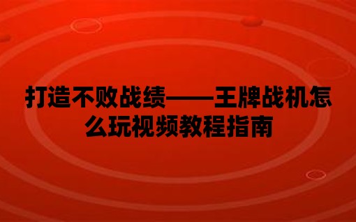 打造不敗戰績——王牌戰機怎么玩視頻教程指南