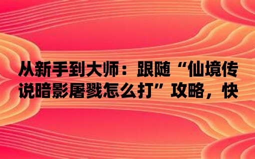 從新手到大師：跟隨“仙境傳說暗影屠戮怎么打”攻略，快速提升實力！