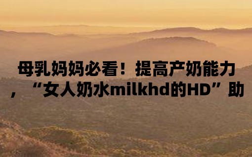 母乳媽媽必看！提高產奶能力，“女人奶水milkhd的HD”助你一臂之力