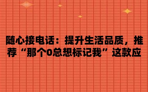 隨心接電話：提升生活品質(zhì)，推薦“那個(gè)0總想標(biāo)記我”這款應(yīng)用