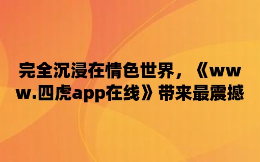 完全沉浸在情色世界，《www.四虎app在線》帶來最震撼的視聽盛宴