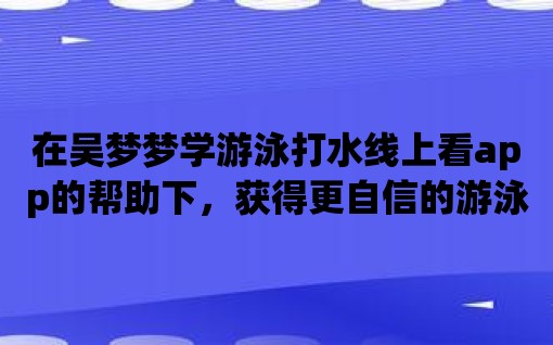 在吳夢夢學游泳打水線上看app的幫助下，獲得更自信的游泳體驗