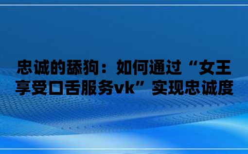 忠誠的舔狗：如何通過“女王享受口舌服務vk”實現忠誠度