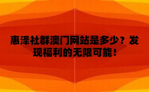 惠澤社群澳門網(wǎng)站是多少？發(fā)現(xiàn)福利的無(wú)限可能！