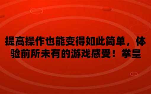 提高操作也能變得如此簡單，體驗前所未有的游戲感受！拳皇2023破解免費版讓你無往不勝！