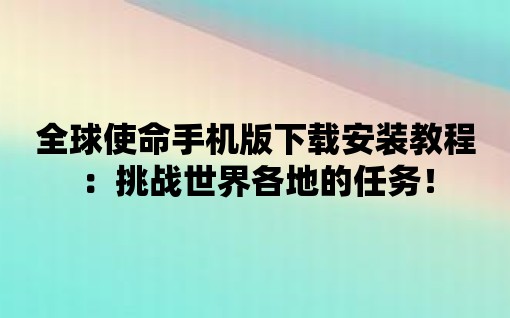 全球使命手機版下載安裝教程：挑戰世界各地的任務！