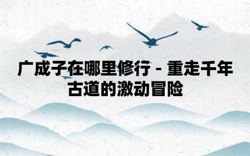 廣成子在哪里修行 - 重走千年古道的激動(dòng)冒險(xiǎn)