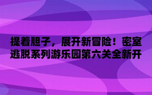 提著膽子，展開新冒險！密室逃脫系列游樂園第六關(guān)全新開放