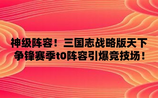 神級陣容！三國志戰略版天下爭鋒賽季t0陣容引爆競技場！