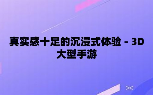 真實感十足的沉浸式體驗 - 3D大型手游