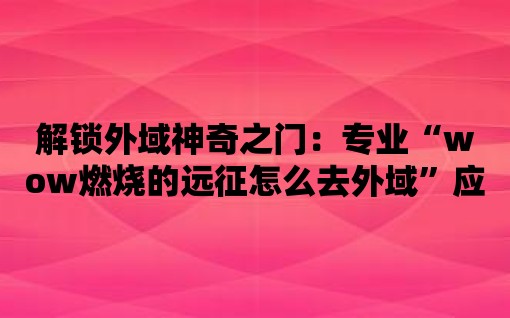 解鎖外域神奇之門(mén)：專(zhuān)業(yè)“wow燃燒的遠(yuǎn)征怎么去外域”應(yīng)用推介