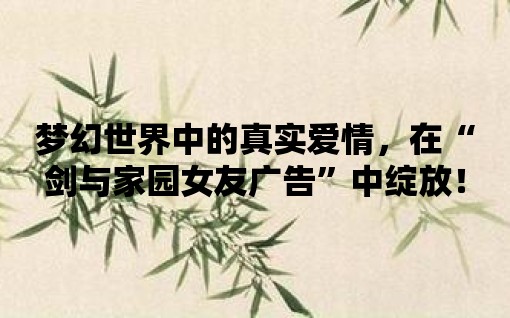 夢幻世界中的真實愛情，在“劍與家園女友廣告”中綻放！