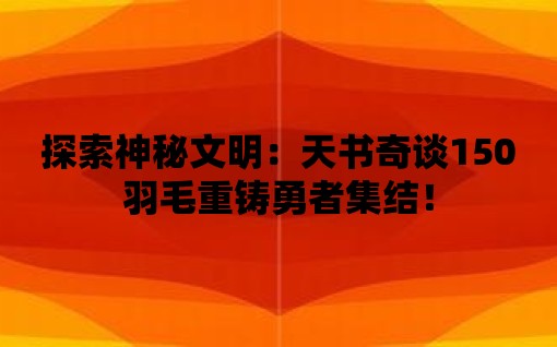 探索神秘文明：天書奇談150羽毛重鑄勇者集結(jié)！