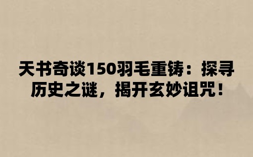 天書奇談150羽毛重鑄：探尋歷史之謎，揭開玄妙詛咒！