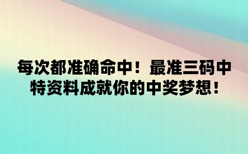 每次都準(zhǔn)確命中！最準(zhǔn)三碼中特資料成就你的中獎(jiǎng)夢(mèng)想！