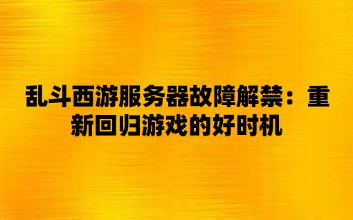 亂斗西游服務(wù)器故障解禁：重新回歸游戲的好時機