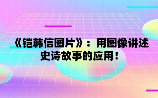 《鎧韓信圖片》：用圖像講述史詩故事的應用！