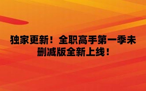 獨家更新！全職高手第一季未刪減版全新上線！