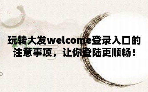 玩轉大發welcome登錄入口的注意事項，讓你登陸更順暢！