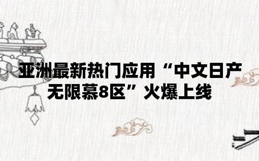 亞洲最新熱門應(yīng)用“中文日產(chǎn)無限慕8區(qū)”火爆上線