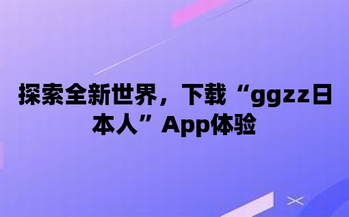 探索全新世界，下載“ggzz日本人”App體驗