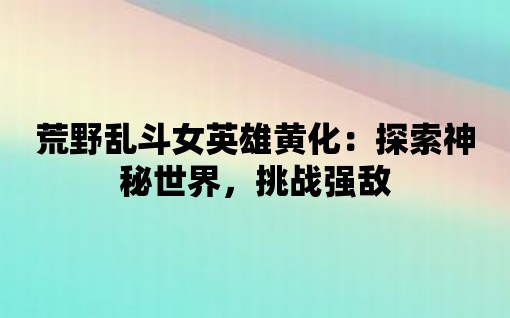 荒野亂斗女英雄黃化：探索神秘世界，挑戰強敵