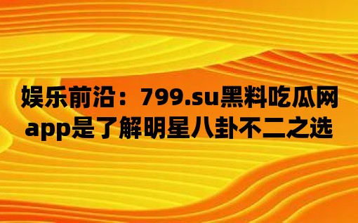 娛樂前沿：799.su黑料吃瓜網app是了解明星八卦不二之選