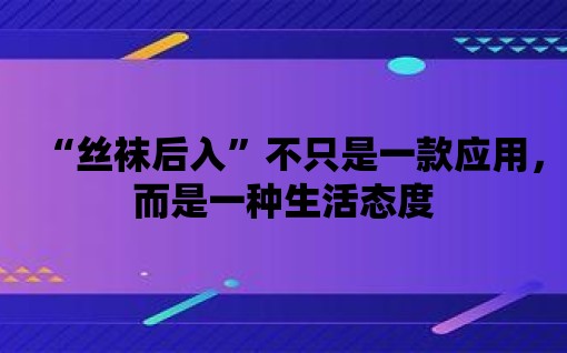 “絲襪后入”不只是一款應用，而是一種生活態度