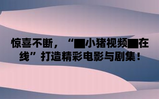 驚喜不斷，“▇小豬視頻▇在線”打造精彩電影與劇集！