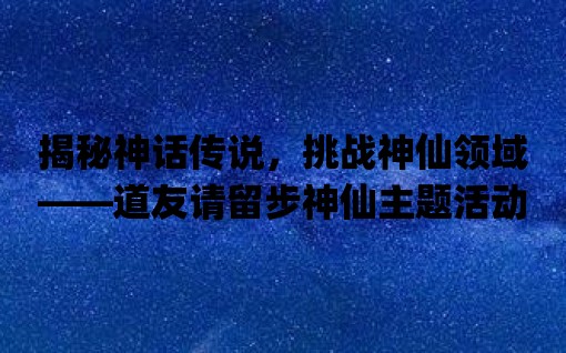 揭秘神話傳說，挑戰(zhàn)神仙領(lǐng)域——道友請(qǐng)留步神仙主題活動(dòng)App全新上線！