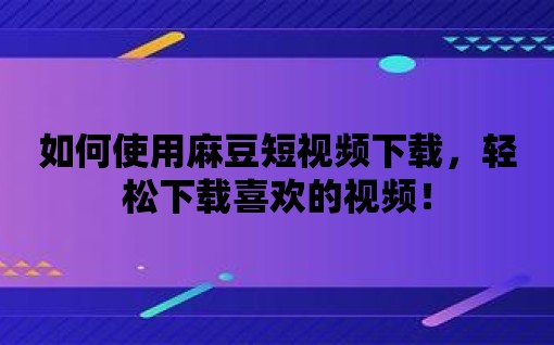 如何使用麻豆短視頻下載，輕松下載喜歡的視頻！