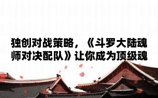 獨(dú)創(chuàng)對戰(zhàn)策略，《斗羅大陸魂師對決配隊(duì)》讓你成為頂級魂師大師！