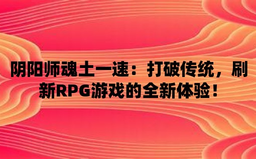 陰陽(yáng)師魂土一速：打破傳統(tǒng)，刷新RPG游戲的全新體驗(yàn)！