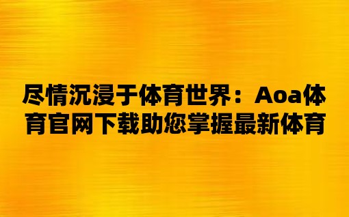 盡情沉浸于體育世界：Aoa體育官網(wǎng)下載助您掌握最新體育資訊！