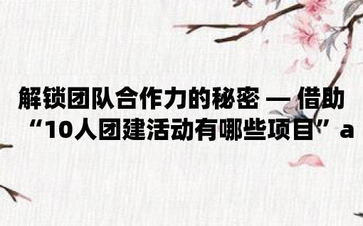 解鎖團隊合作力的秘密 — 借助“10人團建活動有哪些項目”app規劃團建活動