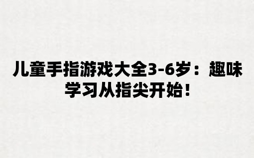 兒童手指游戲大全3-6歲：趣味學習從指尖開始！