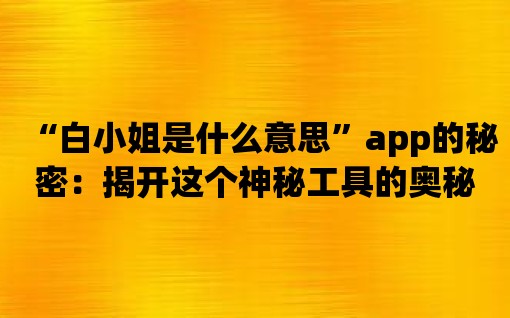 “白小姐是什么意思”app的秘密：揭開這個神秘工具的奧秘