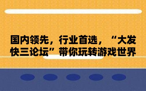 國內領先，行業首選，“大發快三論壇”帶你玩轉游戲世界！