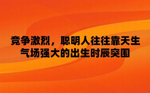 競爭激烈，聰明人往往靠天生氣場強大的出生時辰突圍