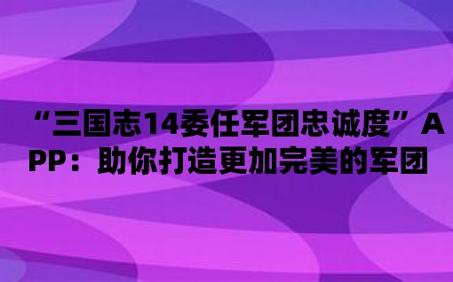 “三國志14委任軍團忠誠度”APP：助你打造更加完美的軍團體系！