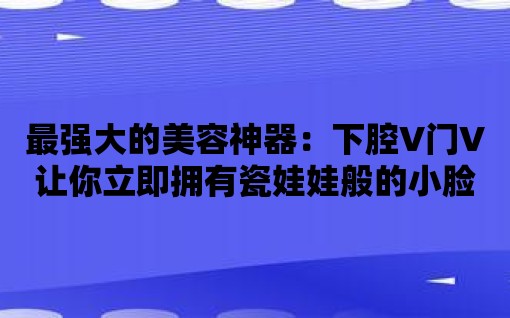 最強大的美容神器：下腔V門V讓你立即擁有瓷娃娃般的小臉！