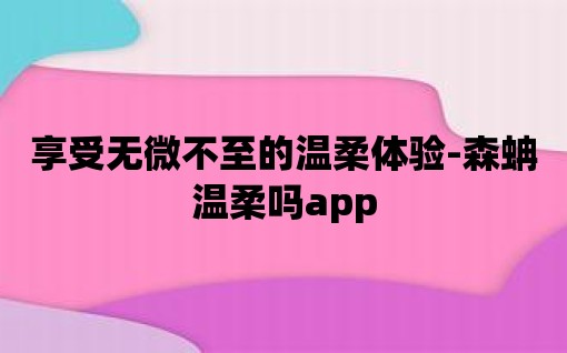 享受無微不至的溫柔體驗-森蚺溫柔嗎app